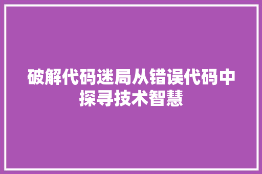 破解代码迷局从错误代码中探寻技术智慧  第1张