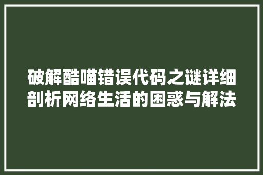 破解酷喵错误代码之谜详细剖析网络生活的困惑与解法