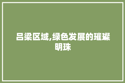 吕梁区域,绿色发展的璀璨明珠  第1张