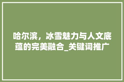 哈尔滨，冰雪魅力与人文底蕴的完美融合_关键词推广优化之旅