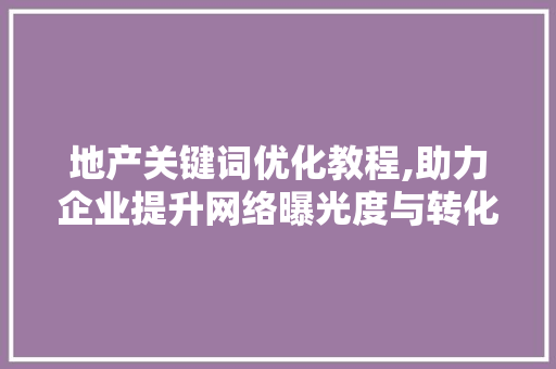 地产关键词优化教程,助力企业提升网络曝光度与转化率