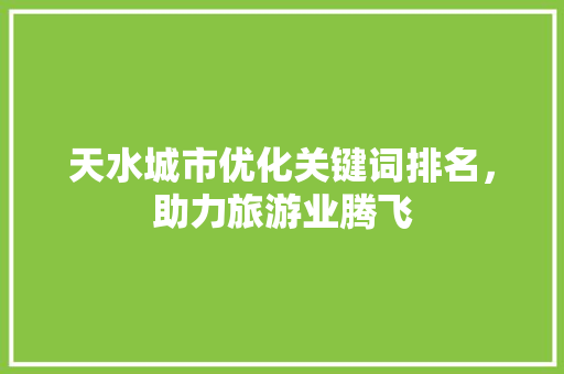 天水城市优化关键词排名，助力旅游业腾飞