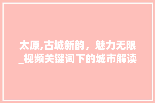 太原,古城新韵，魅力无限_视频关键词下的城市解读  第1张