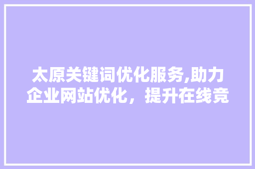 太原关键词优化服务,助力企业网站优化，提升在线竞争力