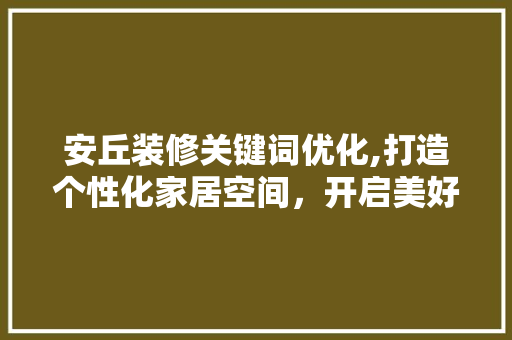 安丘装修关键词优化,打造个性化家居空间，开启美好生活新篇章
