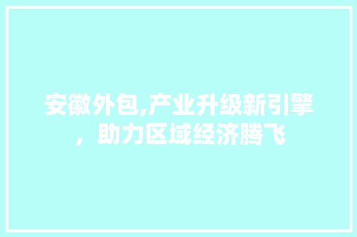 安徽外包,产业升级新引擎，助力区域经济腾飞