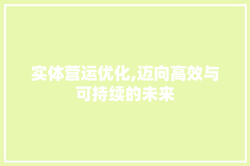 实体营运优化,迈向高效与可持续的未来  第1张