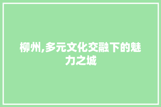 柳州,多元文化交融下的魅力之城  第1张
