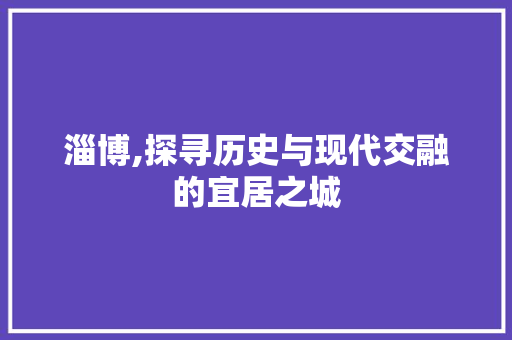 淄博,探寻历史与现代交融的宜居之城