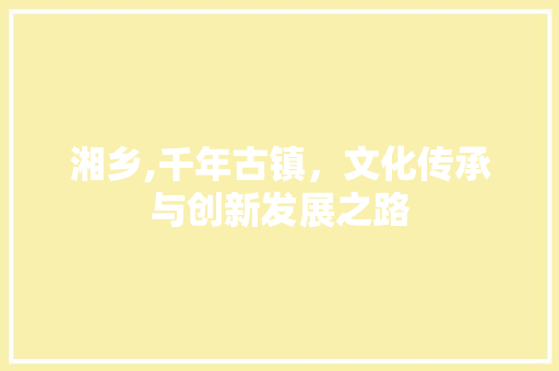 湘乡,千年古镇，文化传承与创新发展之路