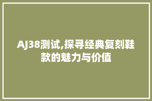 AJ38测试,探寻经典复刻鞋款的魅力与价值