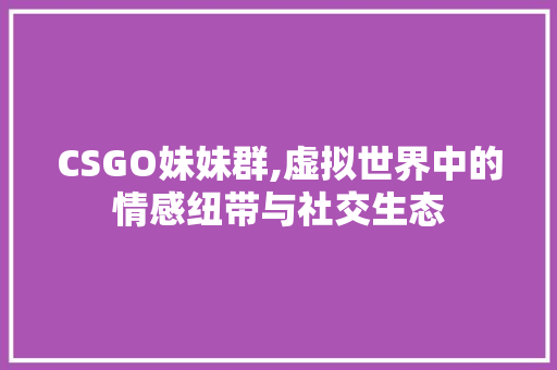CSGO妹妹群,虚拟世界中的情感纽带与社交生态