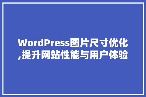 WordPress图片尺寸优化,提升网站性能与用户体验的方法
