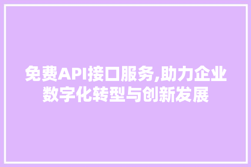 免费API接口服务,助力企业数字化转型与创新发展