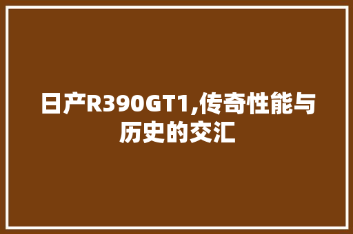 日产R390GT1,传奇性能与历史的交汇  第1张