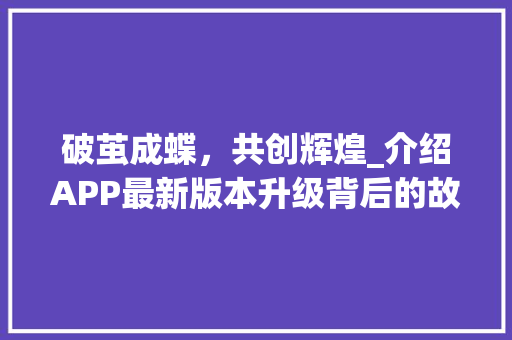 破茧成蝶,共创辉煌_介绍APP最新版本升级背后的故事