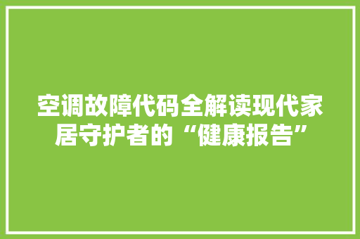 空调故障代码全解读现代家居守护者的“健康报告”