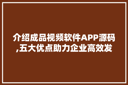介绍成品视频软件APP源码,五大优点助力企业高效发展