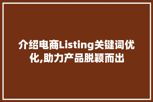 介绍电商Listing关键词优化,助力产品脱颖而出
