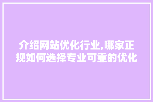 介绍网站优化行业,哪家正规如何选择专业可靠的优化服务