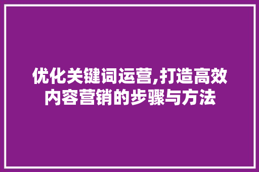 优化关键词运营,打造高效内容营销的步骤与方法