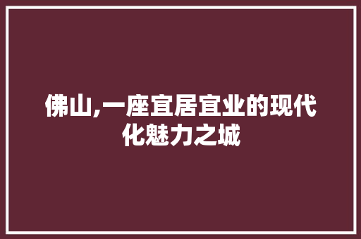 佛山,一座宜居宜业的现代化魅力之城
