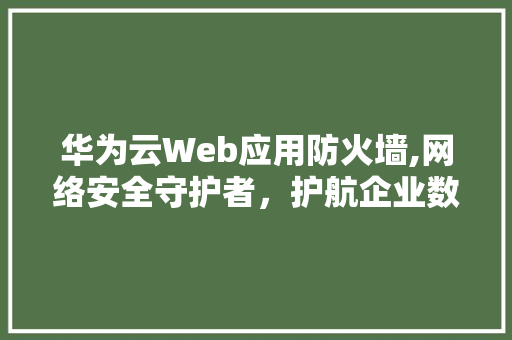 华为云Web应用防火墙,网络安全守护者，护航企业数字化转型