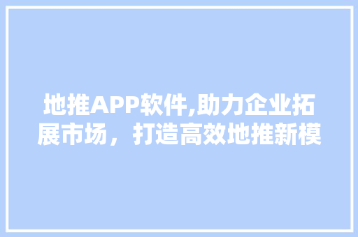 地推APP软件,助力企业拓展市场，打造高效地推新模式