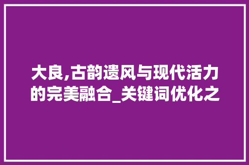 大良,古韵遗风与现代活力的完美融合_关键词优化之旅