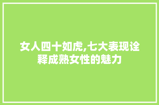 女人四十如虎,七大表现诠释成熟女性的魅力