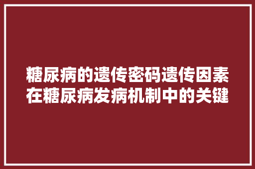 糖尿病的遗传密码遗传因素在糖尿病发病机制中的关键作用