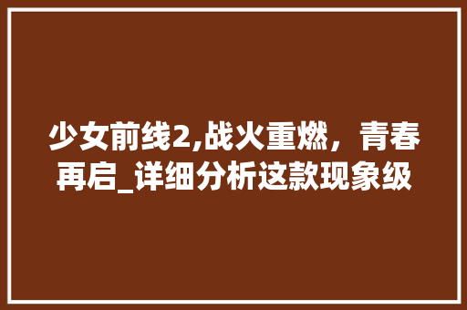 少女前线2,战火重燃，青春再启_详细分析这款现象级手游的魅力所在