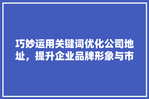 巧妙运用关键词优化公司地址，提升企业品牌形象与市场竞争力