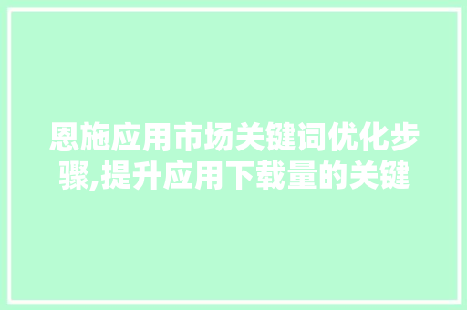 恩施应用市场关键词优化步骤,提升应用下载量的关键之路