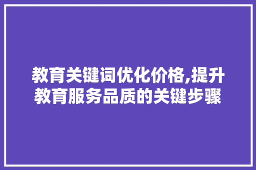 教育关键词优化价格,提升教育服务品质的关键步骤