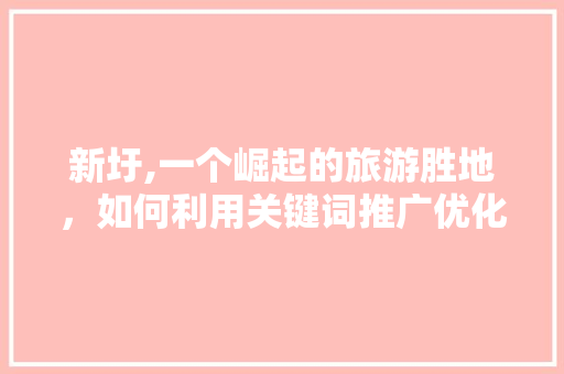 新圩,一个崛起的旅游胜地，如何利用关键词推广优化赢得市场青睐