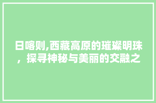 日喀则,西藏高原的璀璨明珠，探寻神秘与美丽的交融之地  第1张