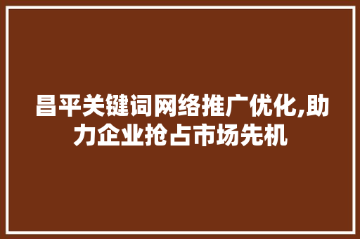昌平关键词网络推广优化,助力企业抢占市场先机