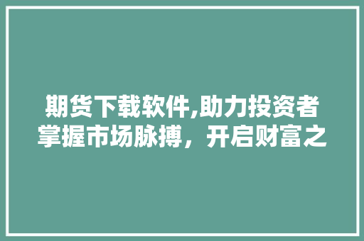 期货下载软件,助力投资者掌握市场脉搏，开启财富之门