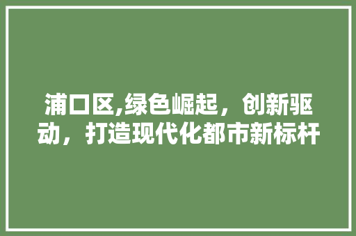 浦口区,绿色崛起，创新驱动，打造现代化都市新标杆  第1张