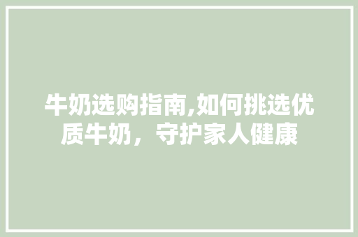 牛奶选购指南,如何挑选优质牛奶，守护家人健康