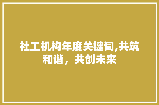 社工机构年度关键词,共筑和谐，共创未来