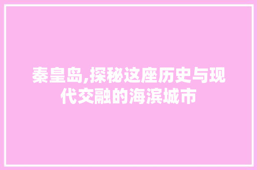 秦皇岛,探秘这座历史与现代交融的海滨城市