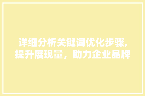详细分析关键词优化步骤,提升展现量，助力企业品牌腾飞