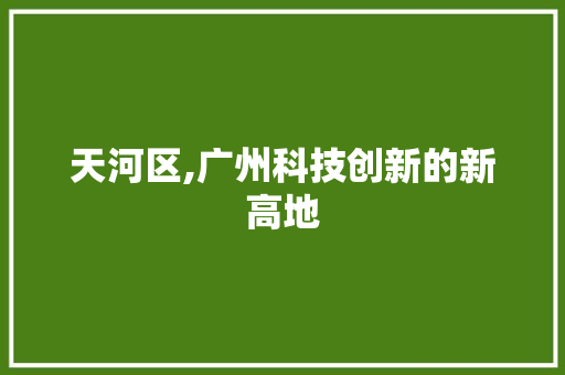 天河区,广州科技创新的新高地  第1张