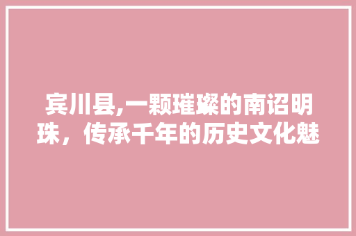 宾川县,一颗璀璨的南诏明珠，传承千年的历史文化魅力