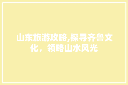 山东旅游攻略,探寻齐鲁文化，领略山水风光