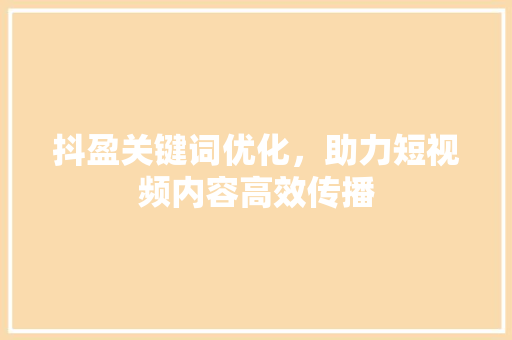 抖盈关键词优化，助力短视频内容高效传播  第1张