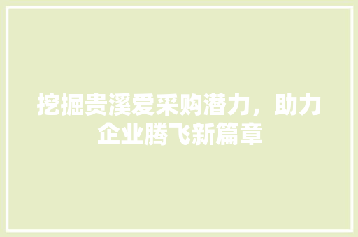挖掘贵溪爱采购潜力，助力企业腾飞新篇章