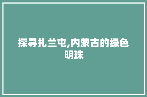 探寻扎兰屯,内蒙古的绿色明珠